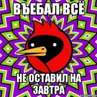 ВЪЕБАЛ ВСЁ НЕ ОСТАВИЛ НА ЗАВТРА