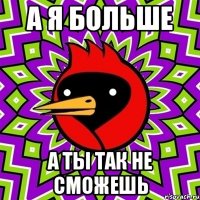 а я больше а ты так не сможешь
