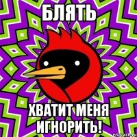 Блять Хватит меня игнорить!