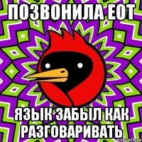 ПОЗВОНИЛА ЕОТ ЯЗЫК ЗАБЫЛ КАК РАЗГОВАРИВАТь