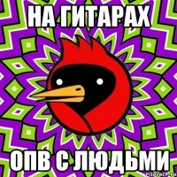 на гитарах ОПВ с людьми