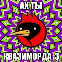 Ах ты квазиморда :3