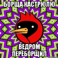 борща кастрюлю ведром переборщил