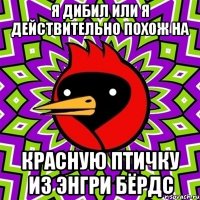 я дибил или я действительно похож на красную птичку из энгри бёрдс