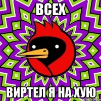 ВСЕХ ВИРТел я на хую