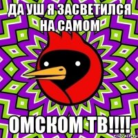 да уш я засветился на самом ОМСКОМ ТВ!!!!