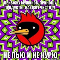 Привожу мужиков, приношу продукты, навожу чистоту, не пью и не курю