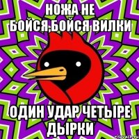 ножа не бойся,бойся вилки один удар четыре дырки