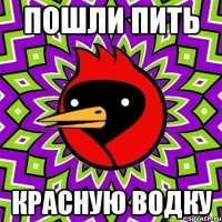 ПОШЛИ ПИТЬ КРАСНУЮ ВОДКУ