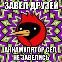 Завёл друзей Аккамулятор сел, не завелись