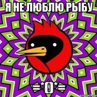 Я не люблю рыбу =*()*=