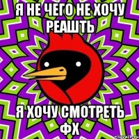 я не чего не хочу реашть я хочу смотреть фх