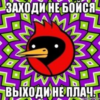 Заходи не бойся Выходи не плач.