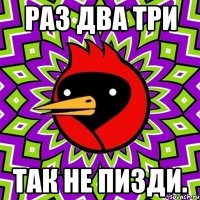 Раз два три так не пизди.