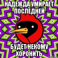 надежда умирает последней будет некому хоронить