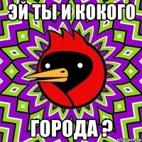 Эй ты и кокого Города ?