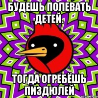 Будешь полевать детей. Тогда огребёшь пиздюлей