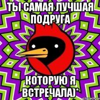 Ты самая лучшая подруга которую я встречала)*