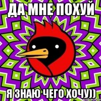 Да мне похуй я знаю чего хочу))