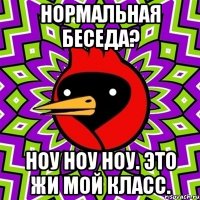Нормальная беседа? Ноу Ноу Ноу. Это жи мой класс.