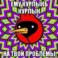 ему курлыкб курлык на твои проблемы