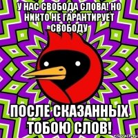 У нас свобода слова! Но никто не гарантирует свободу после сказанных тобою слов!