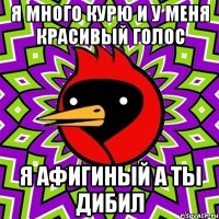 я много курю и у меня красивый голос я афигиный а ты дибил