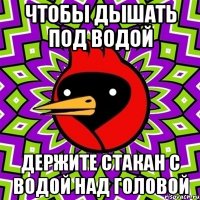 ЧТОБЫ ДЫШАТЬ ПОД ВОДОЙ ДЕРЖИТЕ СТАКАН С ВОДОЙ НАД ГОЛОВОЙ