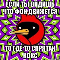 если ты видишь что фон движется то где то спрятан КОКС