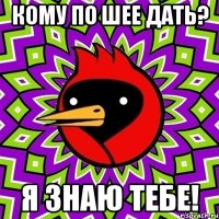 кому по шее дать? я знаю тебе!
