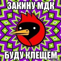 ЗАКИНУ МДК БУДУ КЛЕЩЁМ