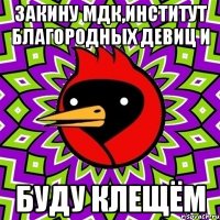 ЗАКИНУ МДК,ИНСТИТУТ БЛАГОРОДНЫХ ДЕВИЦ И БУДУ КЛЕЩЁМ