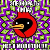 элеонора ты пила? нет я молоток !!!!