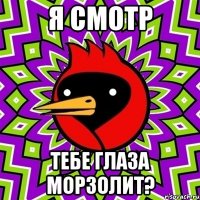 Я смотр Тебе глаза морзолит?