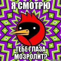 Я смотрю Тебе глаза мозролит?