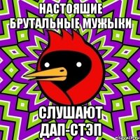НАСТОЯШИЕ БРУТАЛЬНЫЕ МУЖЫКИ СЛУШАЮТ ДАП-СТЭП