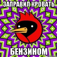 Заправил кровать Бензином