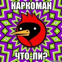 Наркоман Что-ли?