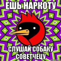 ешь наркоту слушай собаку советчецу