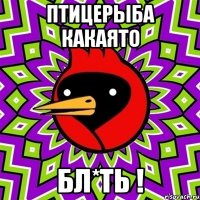 ПТИЦЕРЫБА КАКАЯТО БЛ*ТЬ !