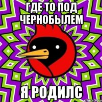 где то под чернобылем я родилс
