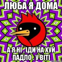 люба я дома а я ні , іди на хуй падло . у віті
