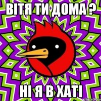 вітя ти дома ? ні я в хаті