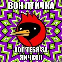 Вон птичка Хоп тебя за яичко!!