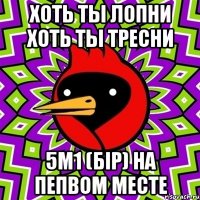 хоть ты лопни хоть ты тресни 5М1 (бIр) на пепвом месте