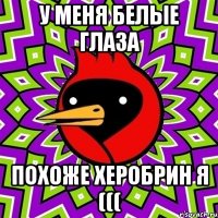 У меня белые глаза Похоже херобрин я (((