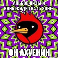 Альбов Лизы и Инны:Сидел на 15 зоне:* Он ахуенин