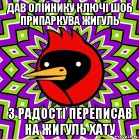 Дав олійнику ключі шоб припаркува жигуль з радості переписав на жигуль хату
