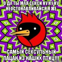 О да ты мая секси ну ну ну неостонавливайся я же самый сексульный пацан из наших птиц!!!
