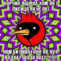 корчик*ящірка*хом*як*і лисиця як не як) нам би пива і кон*як*ну а водка? шо за наХ?????